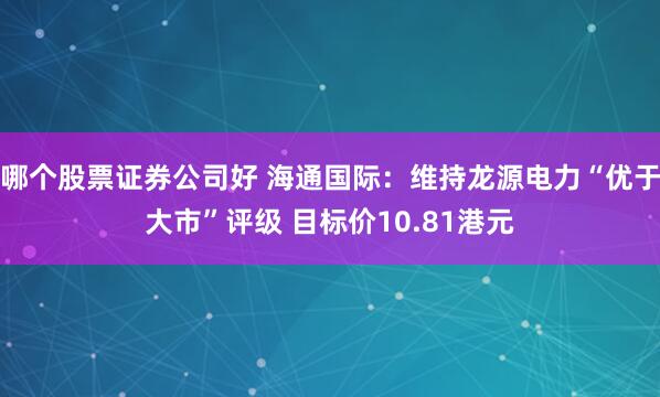 哪个股票证券公司好 海通国际：维持龙源电力“优于大市”评级 目标价10.81港元