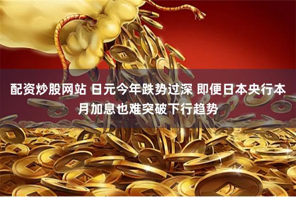 配资炒股网站 日元今年跌势过深 即便日本央行本月加息也难突破下行趋势
