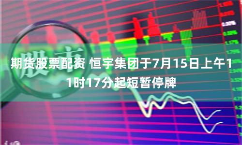 期货股票配资 恒宇集团于7月15日上午11时17分起短暂停牌