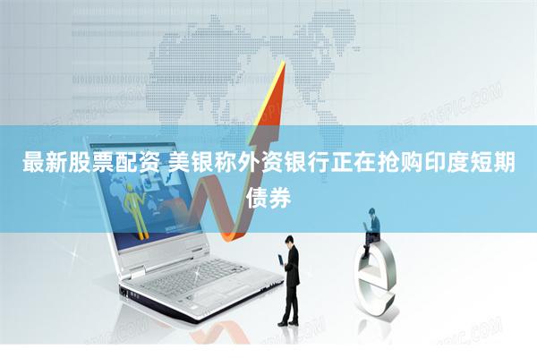 最新股票配资 美银称外资银行正在抢购印度短期债券