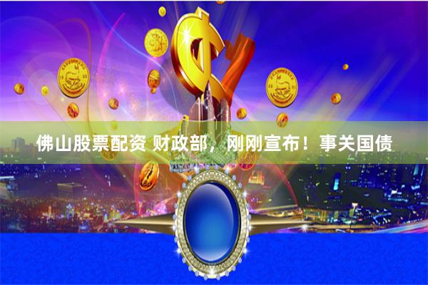 佛山股票配资 财政部，刚刚宣布！事关国债