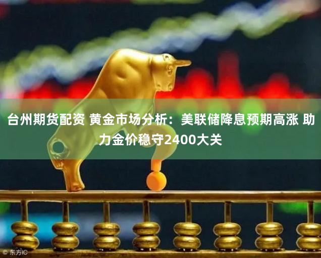 台州期货配资 黄金市场分析：美联储降息预期高涨 助力金价稳守2400大关