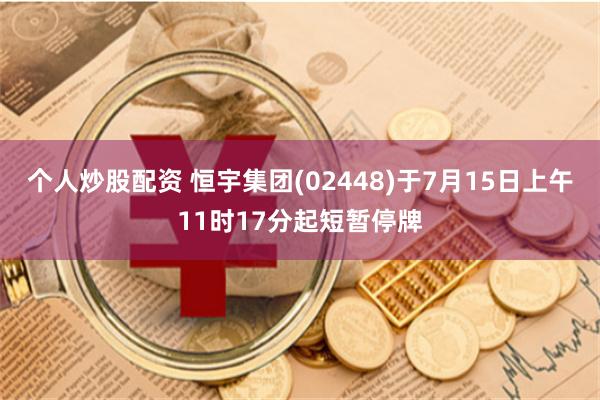 个人炒股配资 恒宇集团(02448)于7月15日上午11时17分起短暂停牌