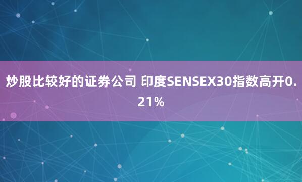 炒股比较好的证券公司 印度SENSEX30指数高开0.21%