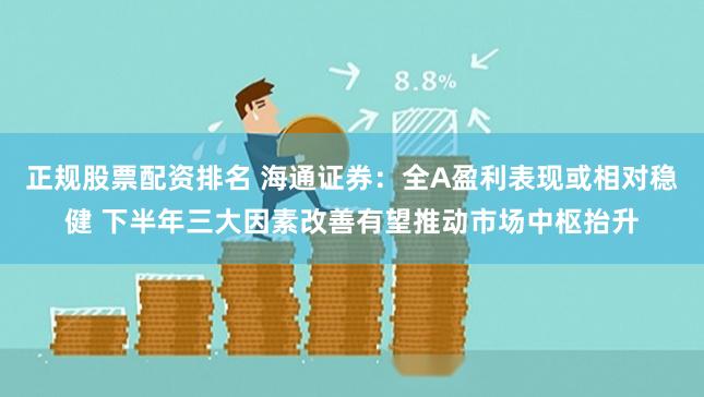 正规股票配资排名 海通证券：全A盈利表现或相对稳健 下半年三大因素改善有望推动市场中枢抬升