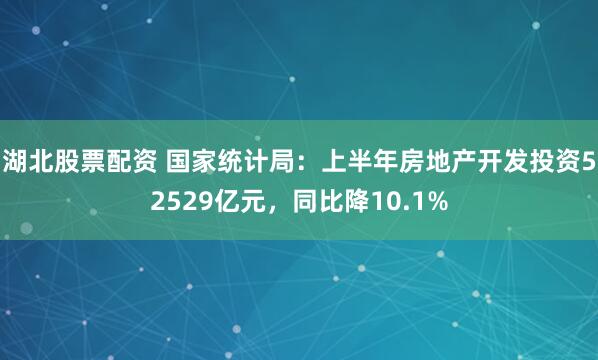 湖北股票配资 国家统计局：上半年房地产开发投资52529亿元，同比降10.1%