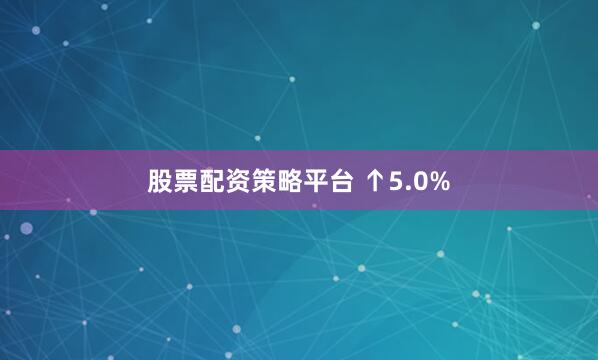 股票配资策略平台 ↑5.0%