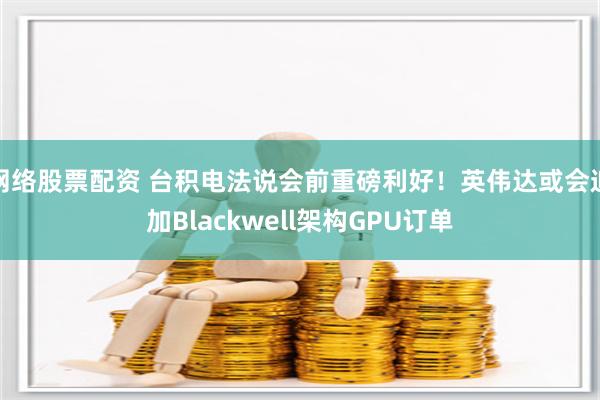 网络股票配资 台积电法说会前重磅利好！英伟达或会追加Blackwell架构GPU订单
