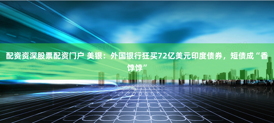 配资资深股票配资门户 美银：外国银行狂买72亿美元印度债券，短债成“香饽饽”