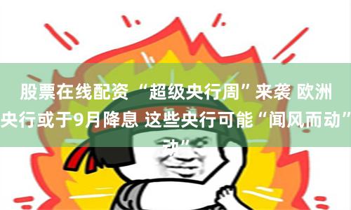 股票在线配资 “超级央行周”来袭 欧洲央行或于9月降息 这些央行可能“闻风而动”