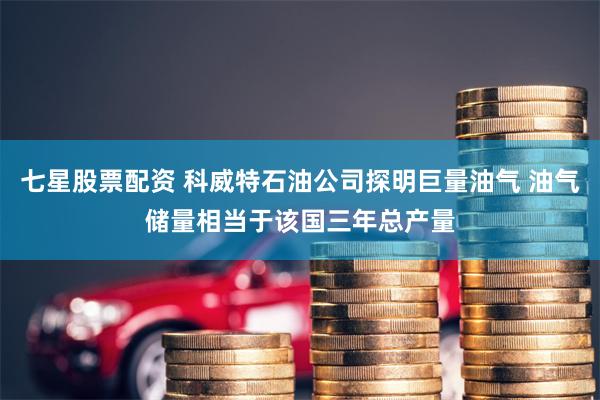 七星股票配资 科威特石油公司探明巨量油气 油气储量相当于该国三年总产量
