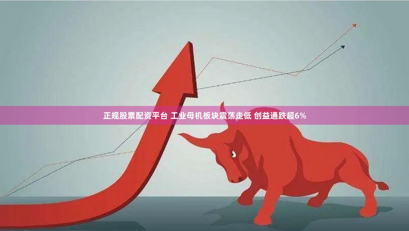 正规股票配资平台 工业母机板块震荡走低 创益通跌超6%
