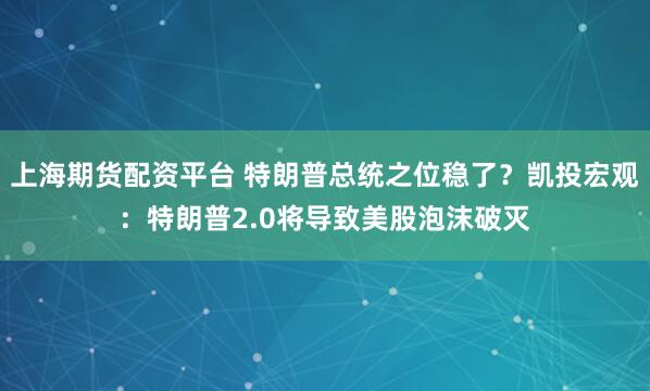 上海期货配资平台 特朗普总统之位稳了？凯投宏观：特朗普2.0将导致美股泡沫破灭