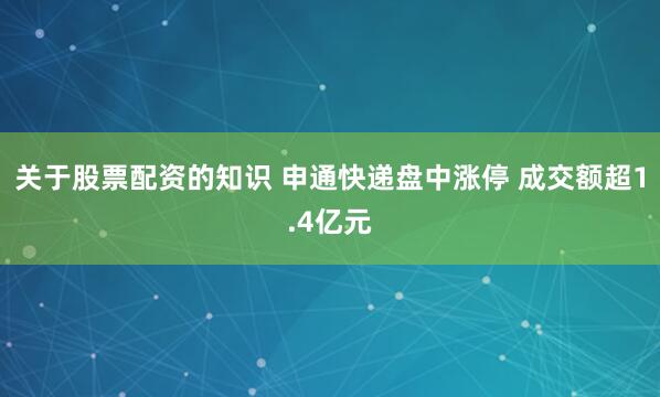 关于股票配资的知识 申通快递盘中涨停 成交额超1.4亿元
