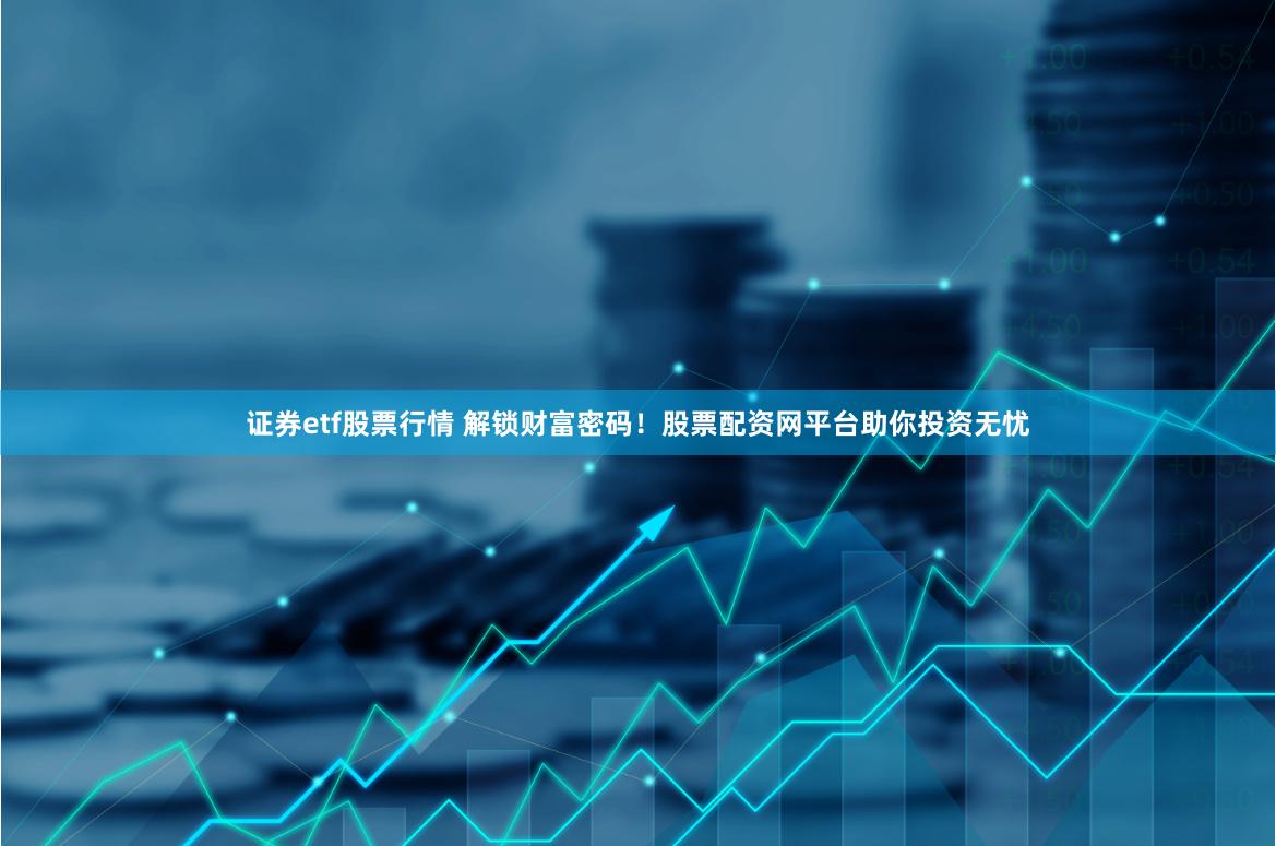 证券etf股票行情 解锁财富密码！股票配资网平台助你投资无忧