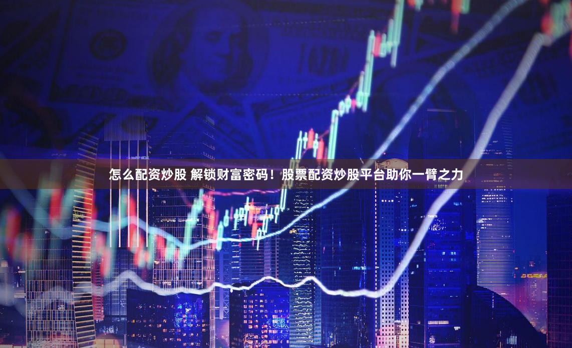怎么配资炒股 解锁财富密码！股票配资炒股平台助你一臂之力