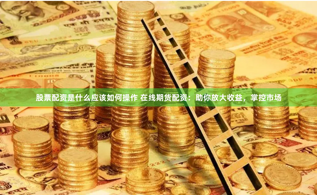 股票配资是什么应该如何操作 在线期货配资：助你放大收益，掌控市场