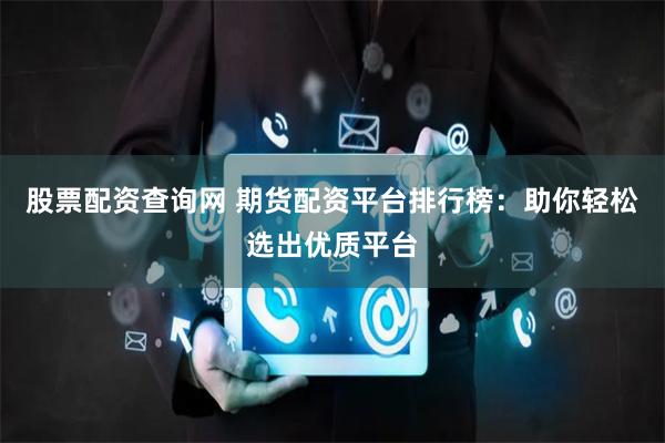 股票配资查询网 期货配资平台排行榜：助你轻松选出优质平台