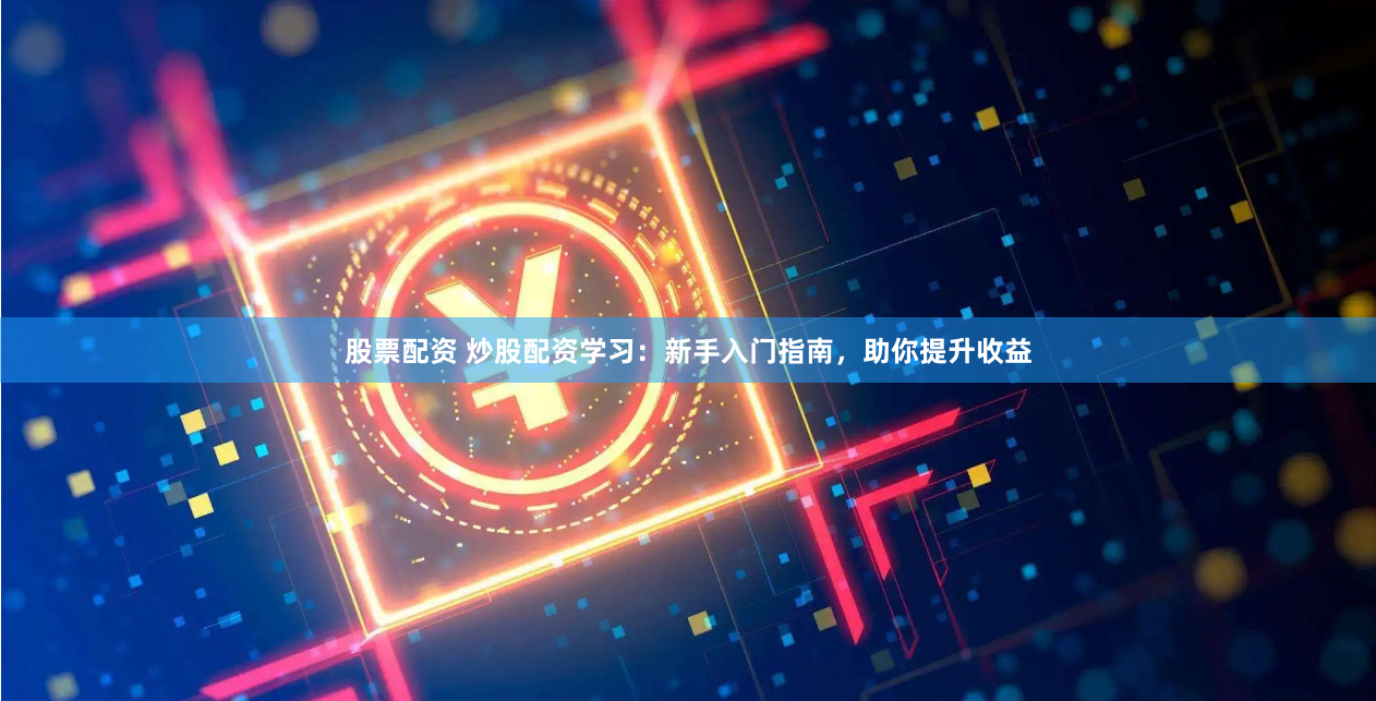 股票配资 炒股配资学习：新手入门指南，助你提升收益