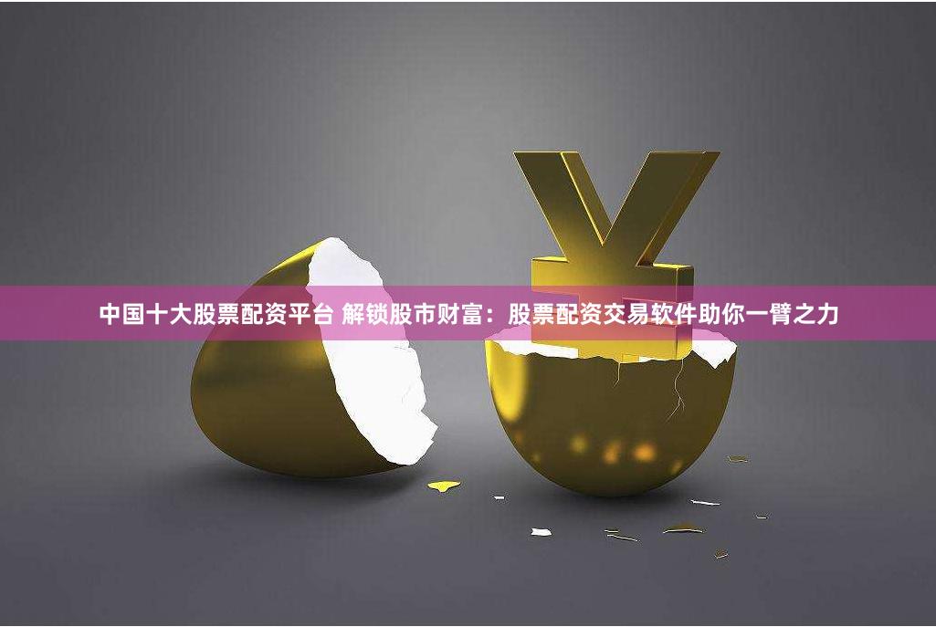 中国十大股票配资平台 解锁股市财富：股票配资交易软件助你一臂之力