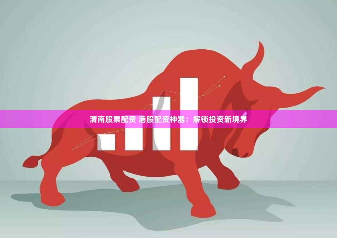 渭南股票配资 港股配资神器：解锁投资新境界