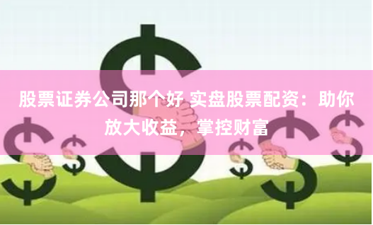 股票证券公司那个好 实盘股票配资：助你放大收益，掌控财富