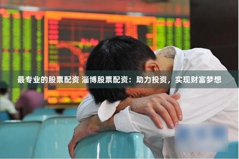 最专业的股票配资 淄博股票配资：助力投资，实现财富梦想