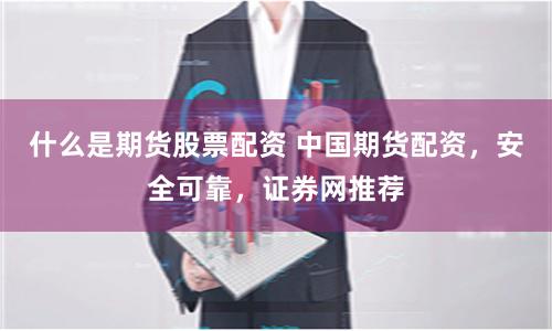 什么是期货股票配资 中国期货配资，安全可靠，证券网推荐