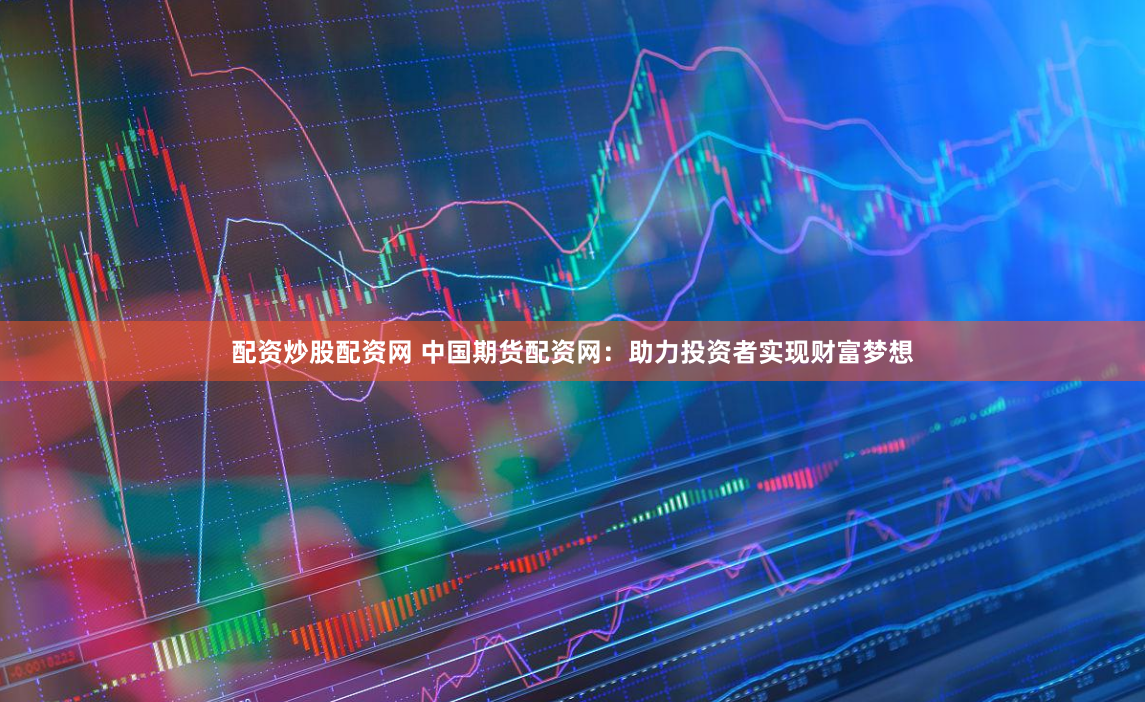 配资炒股配资网 中国期货配资网：助力投资者实现财富梦想