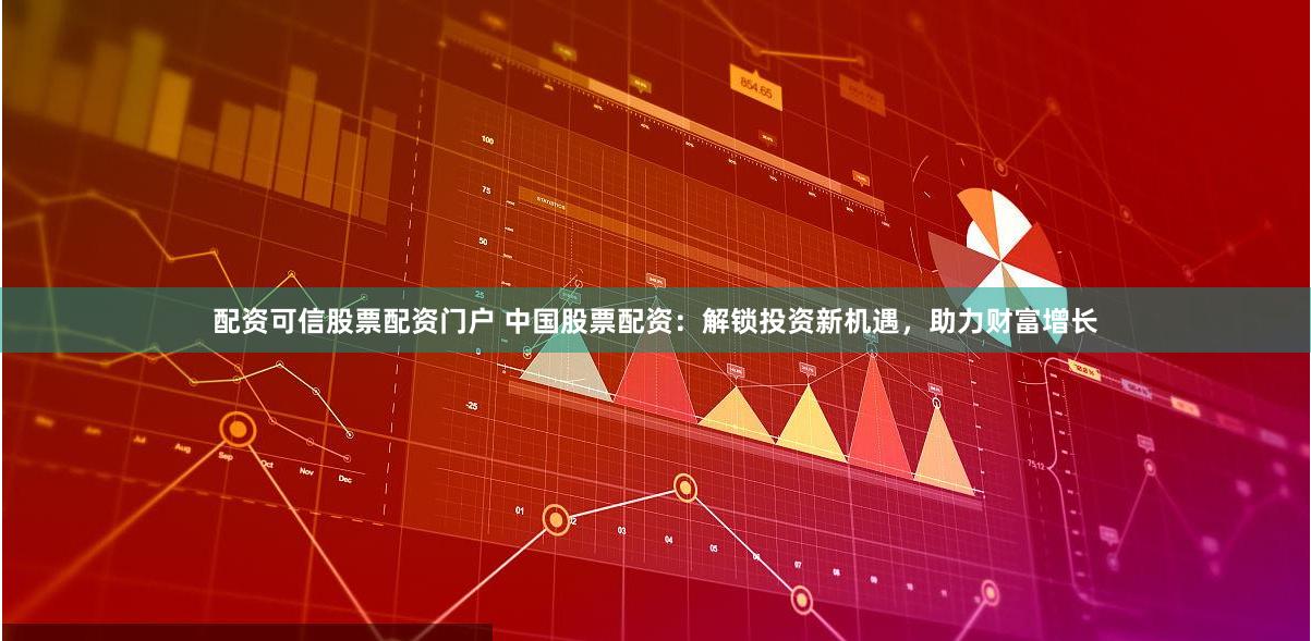 配资可信股票配资门户 中国股票配资：解锁投资新机遇，助力财富增长