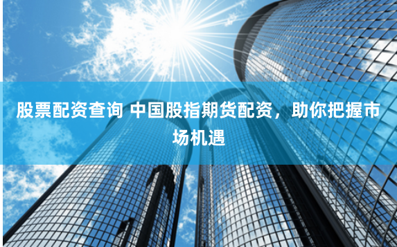 股票配资查询 中国股指期货配资，助你把握市场机遇