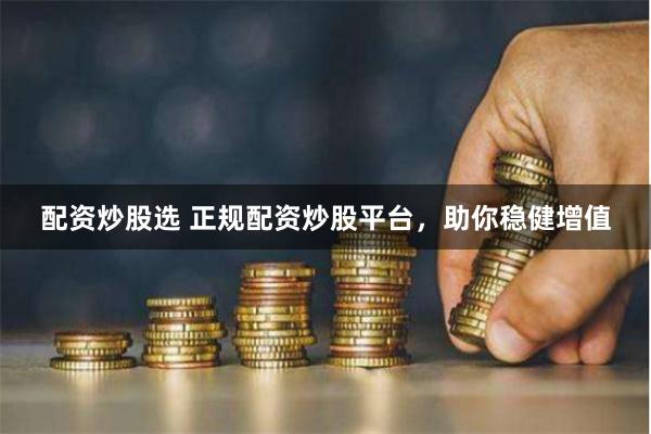 配资炒股选 正规配资炒股平台，助你稳健增值