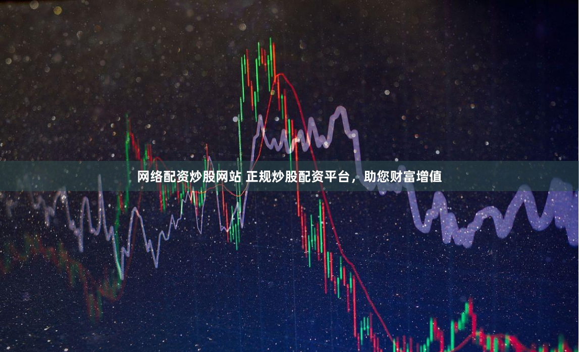 网络配资炒股网站 正规炒股配资平台，助您财富增值