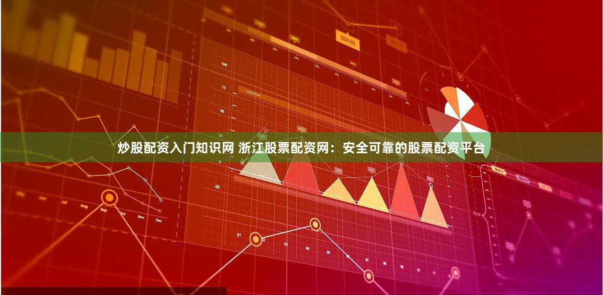 炒股配资入门知识网 浙江股票配资网：安全可靠的股票配资平台