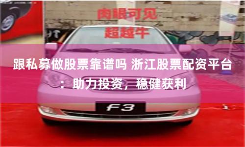 跟私募做股票靠谱吗 浙江股票配资平台：助力投资，稳健获利