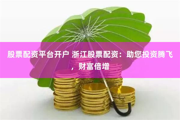 股票配资平台开户 浙江股票配资：助您投资腾飞，财富倍增