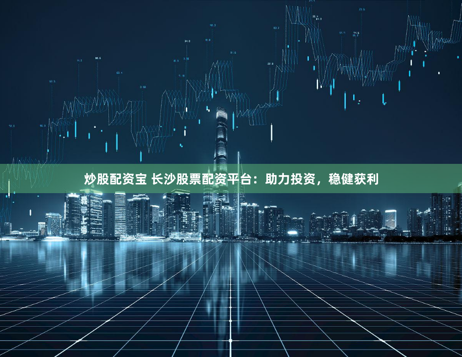 炒股配资宝 长沙股票配资平台：助力投资，稳健获利