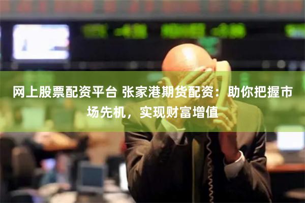 网上股票配资平台 张家港期货配资：助你把握市场先机，实现财富增值