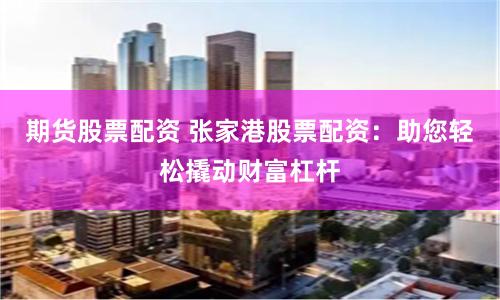 期货股票配资 张家港股票配资：助您轻松撬动财富杠杆