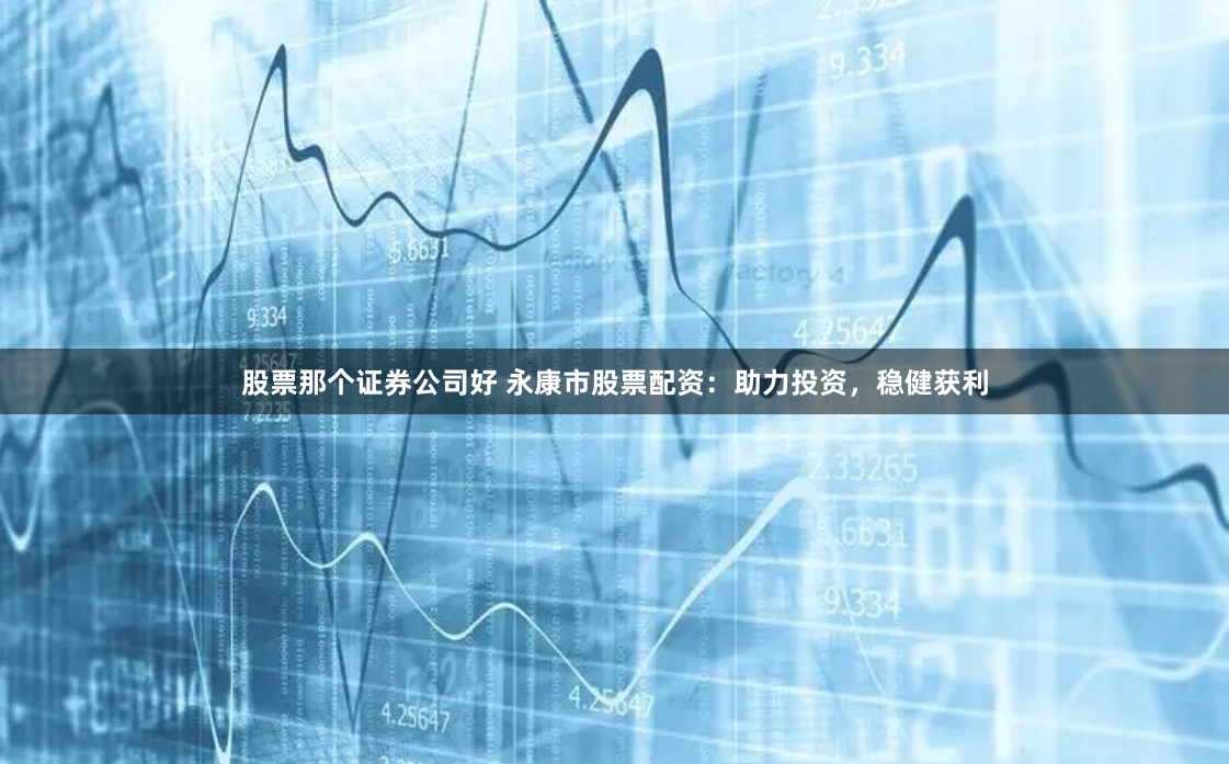 股票那个证券公司好 永康市股票配资：助力投资，稳健获利