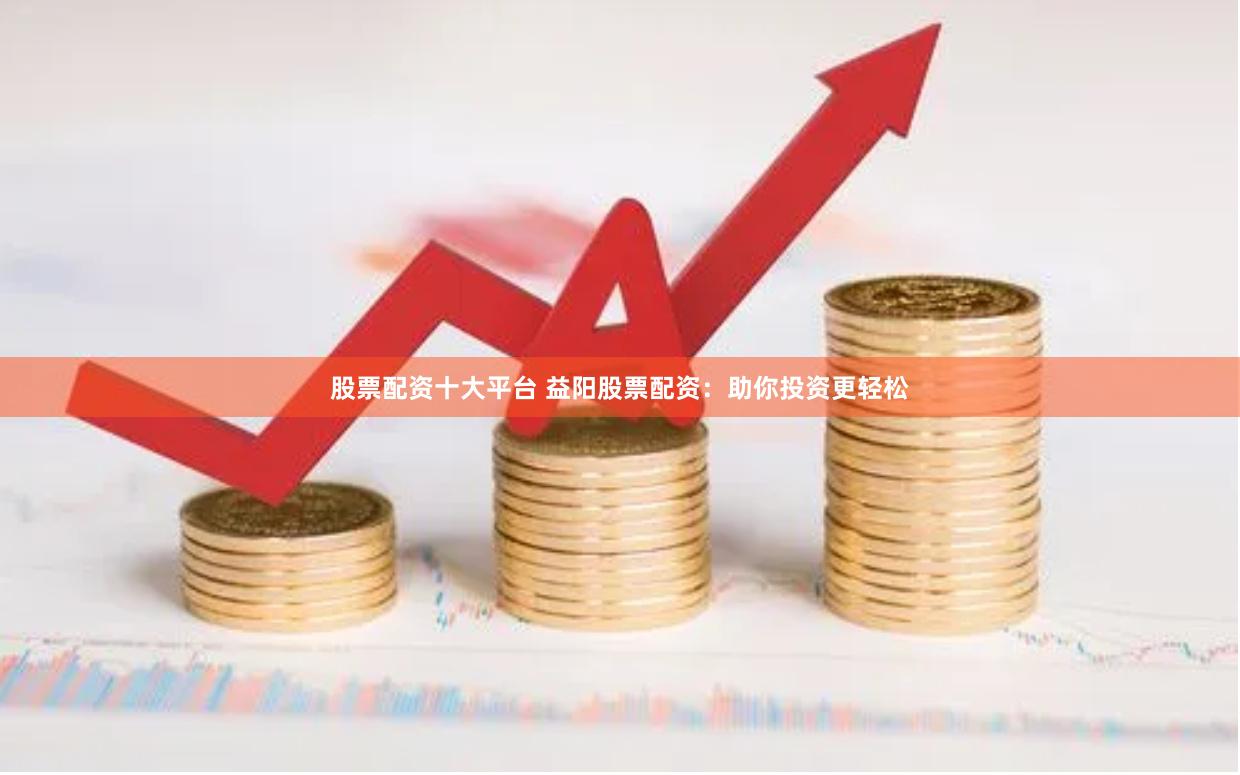 股票配资十大平台 益阳股票配资：助你投资更轻松