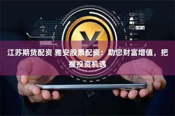 江苏期货配资 雅安股票配资：助您财富增值，把握投资机遇