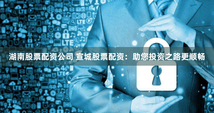 湖南股票配资公司 宣城股票配资：助您投资之路更顺畅