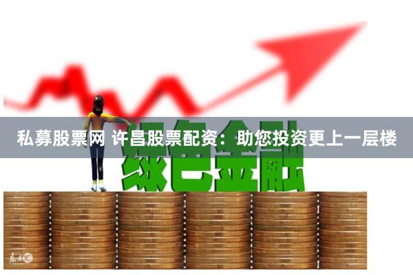 私募股票网 许昌股票配资：助您投资更上一层楼