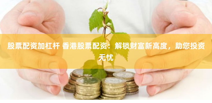 股票配资加杠杆 香港股票配资：解锁财富新高度，助您投资无忧