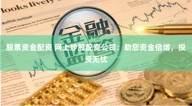 股票资金配资 网上炒股配资公司：助您资金倍增，投资无忧