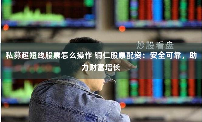 私募超短线股票怎么操作 铜仁股票配资：安全可靠，助力财富增长