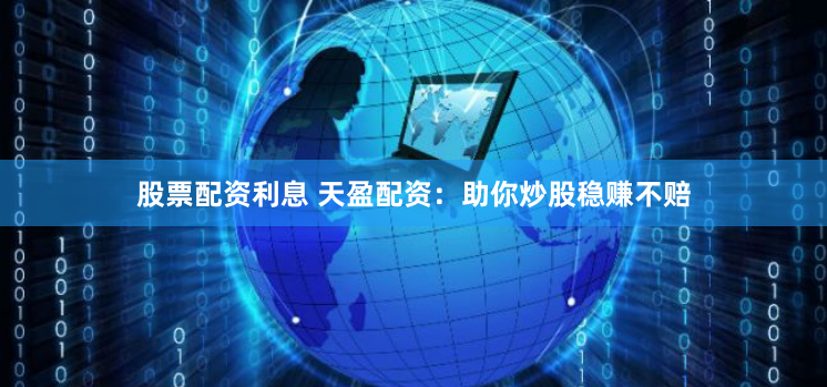 股票配资利息 天盈配资：助你炒股稳赚不赔