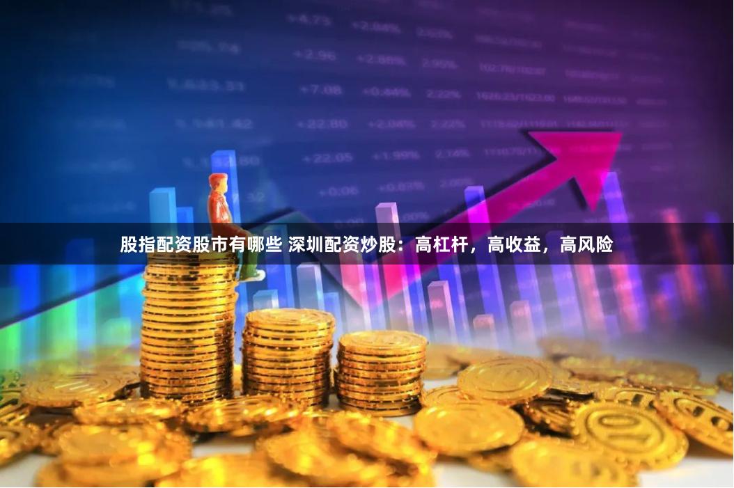 股指配资股市有哪些 深圳配资炒股：高杠杆，高收益，高风险