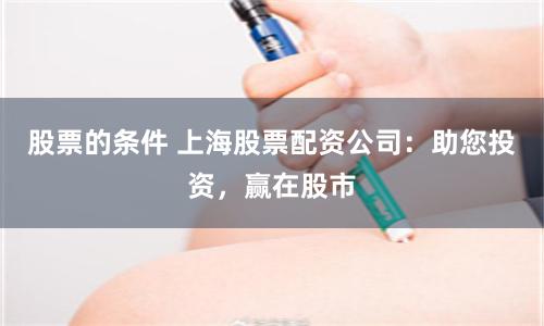 股票的条件 上海股票配资公司：助您投资，赢在股市